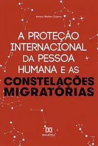 «A Proteção Internacional da Pessoa Humana e as Constelações Migratórias» by Amina Welten Guerra