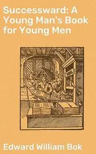 «Successward: A Young Man's Book for Young Men» by Edward Bok