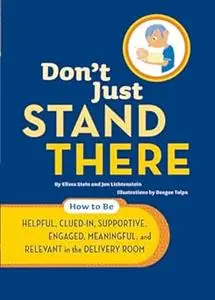 Don't Just Stand There: How to Be Helpful, Clued-In, Supportive, Engaged & Relevant in the Delivery Room
