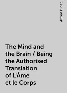 «The Mind and the Brain / Being the Authorised Translation of L'Âme et le Corps» by Alfred Binet