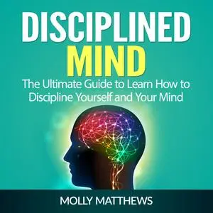 «Disciplined Mind: The Ultimate Guide to Learn How to Discipline Yourself and Your Mind» by Molly Matthews