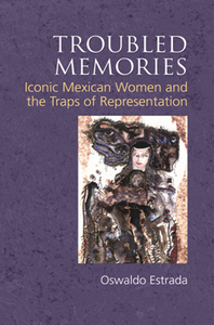 Troubled Memories : Iconic Mexican Women and the Traps of Representation