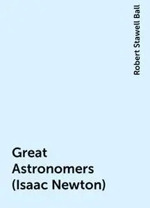 «Great Astronomers (Isaac Newton)» by Robert Stawell Ball