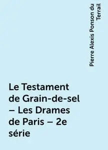 «Le Testament de Grain-de-sel – Les Drames de Paris – 2e série» by Pierre Alexis Ponson du Terrail