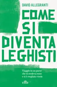 David Allegranti - Come si diventa leghisti. Viaggio in un paese che si credeva rosso e si è svegliato verde (2019)