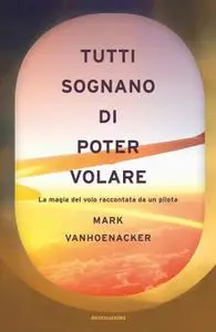 Mark Vanhoenacker - Tutti sognano di poter volare. La magia del volo raccontata da un pilota