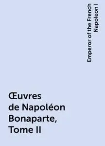 «Œuvres de Napoléon Bonaparte, Tome II» by Emperor of the French Napoleon I