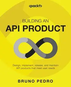 Building an API Product: Design, implement, release, and maintain API products that meet user needs