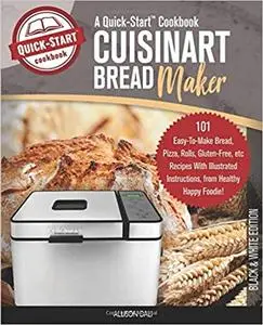 Cuisinart Bread Maker, A Quick-Start Cookbook: 101 Easy-To-Make Bread, Pizza, Rolls, Gluten-Free, etc Recipes