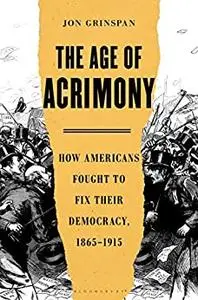 The Age of Acrimony: How Americans Fought to Fix Their Democracy, 1865-1915