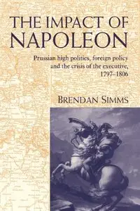 The Impact of Napoleon: Prussian High Politics, Foreign Policy and the Crisis of the Executive, 1797-1806 by Brendan Simms