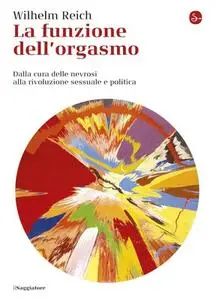 Wilhelm Reich - La funzione dell'orgasmo. Dalla cura delle nevrosi alla rivoluzione sessuale e politica (2016)