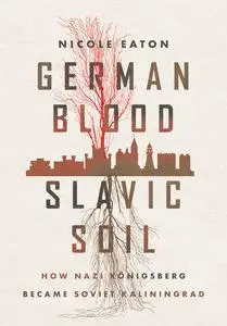 German Blood, Slavic Soil: How Nazi Königsberg Became Soviet Kaliningrad (Battlegrounds: Cornell Studies in Military History)