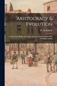 Aristocracy & Evolution: a Study of the Rights, the Origin and the Social Functions of the Wealthier Classes