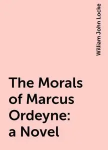 «The Morals of Marcus Ordeyne : a Novel» by William John Locke
