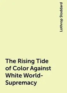 «The Rising Tide of Color Against White World-Supremacy» by Lothrop Stoddard