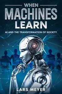 When Machines Learn: AI and the Transformation of Society