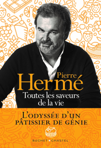 Toutes les saveurs de la vie : L’odyssée d'un pâtissier de génie - Pierre Hermé