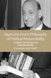 Raymond Aron's Philosophy of Political Responsibility : Freedom, Democracy and National Identity