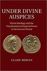 Under Divine Auspices: Divine Ideology and the Visualisation of Imperial Power in the Severan Period