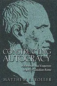 Constructing Autocracy: Aristocrats and Emperors in Julio-Claudian Rome