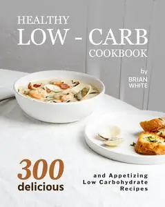 Healthy Low-Carb Cookbook: 300 Delicious and Appetizing Low Carbohydrate Recipes