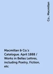 «Macmillan & Co.'s Catalogue. April 1888 / Works in Belles Lettres, including Poetry, Fiction, etc» by Co., Macmillan