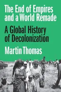 The End of Empires and a World Remade: A Global History of Decolonization