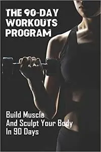 The 90-Day Workouts Program: Build Muscle And Sculpt Your Body In 90 Days: Home Workout