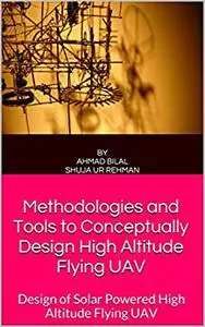 Methodologies and Tools to Conceptually Design High Altitude Flying UAV: Design of Solar Powered High Altitude Flying UAV