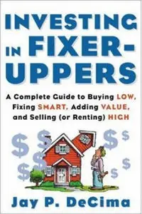 Investing in Fixer-Uppers : A Complete Guide to Buying Low, Fixing Smart, Adding Value, and Selling