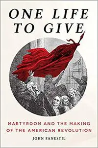 One Life to Give: Martyrdom and the Making of the American Revolution