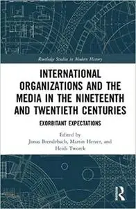 International Organizations and the Media in the Nineteenth and Twentieth Centuries: Exorbitant Expectations