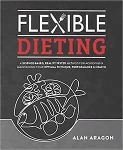 Flexible Dieting: A Science-Based, Reality-Tested Method for Achieving and Maintaining Your Optima l Physique, Performan