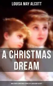 «A Christmas Dream and Other Christmas Stories by Louisa May Alcott» by Louisa May Alcott
