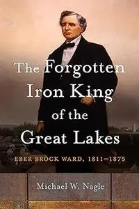 The Forgotten Iron King of the Great Lakes: Eber Brock Ward, 1811–1875