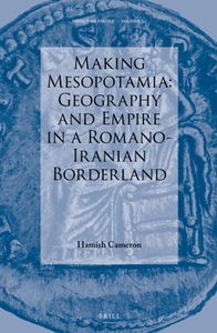 Making Mesopotamia : Geography and Empire in a Romano-Iranian Borderland