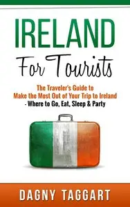 Ireland: For Tourists! - The Traveler's Guide to Make The Most Out of Your Trip to Ireland - Where to Go, Eat, Sleep & Party