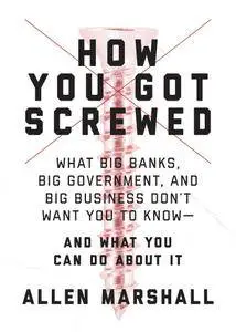 How You Got Screwed: What Big Banks, Big Government, and Big Business Don’t Want You to Know—and What You Can Do About It