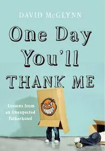 One Day You'll Thank Me: Lessons from an Unexpected Fatherhood