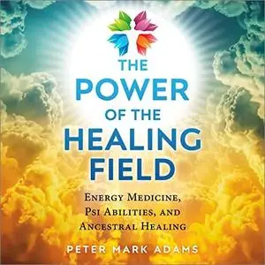 The Power of the Healing Field: Energy Medicine, Psi Abilities, and Ancestral Healing [Audiobook]