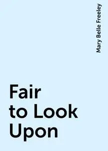 «Fair to Look Upon» by Mary Belle Freeley