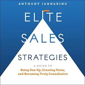 Elite Sales Strategies: A Guide to Being One-Up, Creating Value, and Becoming Truly Consultative [Audiobook]