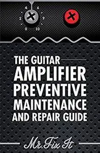 The Guitar Amplifier Preventive Maintenance and Repair Guide