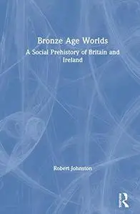 Bronze Age Worlds: A Social Prehistory of Britain and Ireland