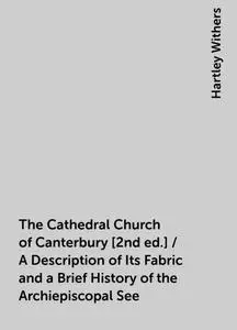 «The Cathedral Church of Canterbury [2nd ed.] / A Description of Its Fabric and a Brief History of the Archiepiscopal Se