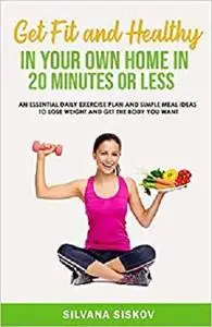 Get Fit and Healthy in Your Own Home in 20 Minutes or Less: An Essential Daily Exercise Plan