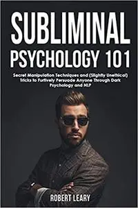 Subliminal Psychology 101: Discover Secret Manipulation Techniques and (Slightly Unethical) Tricks to Furtively Persuade Anyone