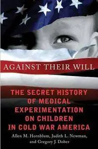 Against Their Will: The Secret History of Medical Experimentation on Children in Cold War America