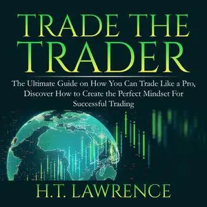 «Trade the Trader: The Ultimate Guide on How You Can Trade Like a Pro, Discover How to Create the Perfect Mindset For Su